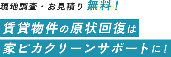 現地調査・お見積り無料！ 賃貸物件の原状回復は家ピカクリーンサポートに！